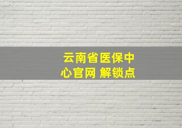 云南省医保中心官网 解锁点